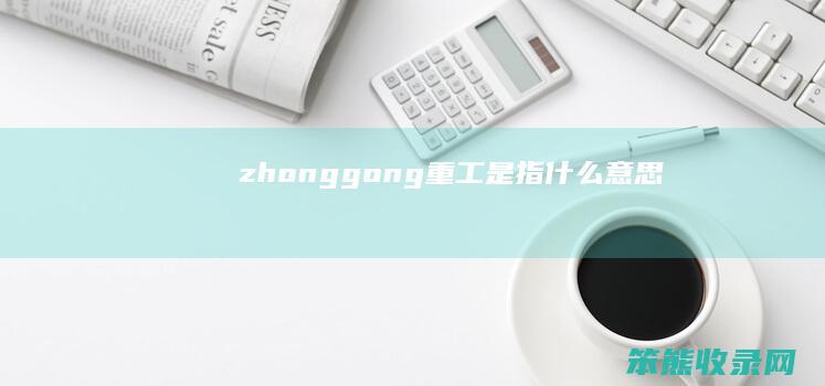 zhonggong(重工是指什么意思)