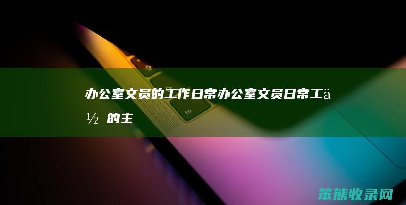 办公室文员的工作日常(办公室文员日常工作的主要内容是)