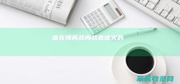 谁在捧肖战肖战靠谁火的