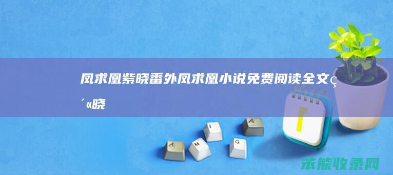 凤求凰紫晓番外（凤求凰小说免费阅读全文紫晓）