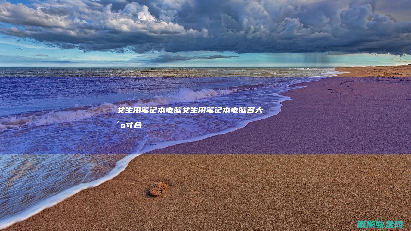 女生用笔记本电脑（女生用笔记本电脑多大尺寸合适做设计）