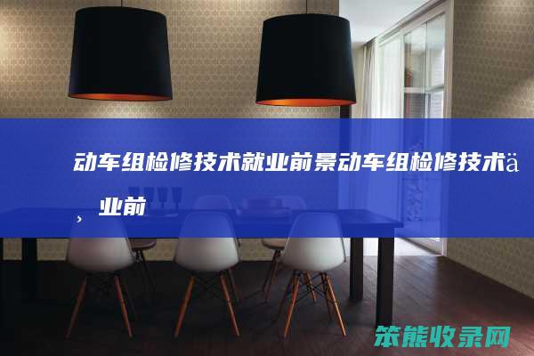 动车组检修技术就业前景(动车组检修技术专业前景)