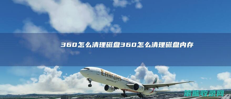 360怎么清理磁盘(360怎么清理磁盘内存)
