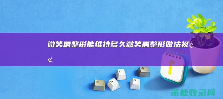 微笑唇整形能维持多久微笑唇整形做法视频