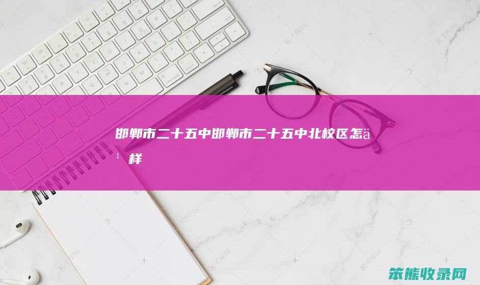 邯郸市二十五中(邯郸市二十五中北校区怎么样)