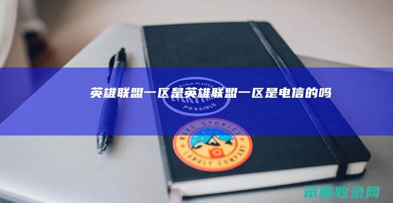英雄联盟一区是(英雄联盟一区是电信的吗)