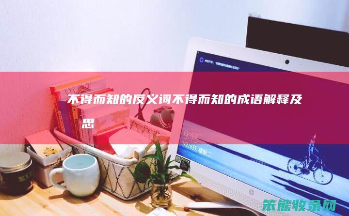 不得而知的反义词不得而知的成语及