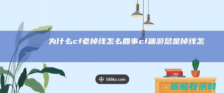 为什么cf老掉线怎么回事（cf端游总是掉线怎么了）