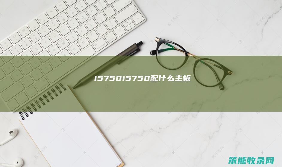 i5750（i5750配什么主板）
