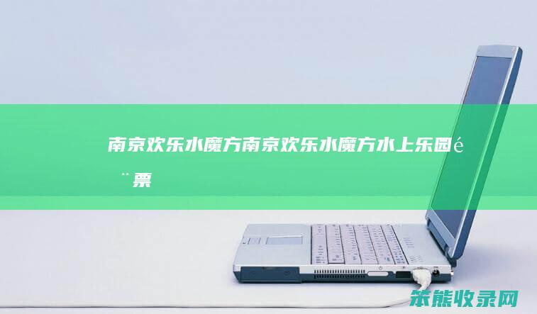 南京欢乐水魔方（南京欢乐水魔方水上乐园门票）