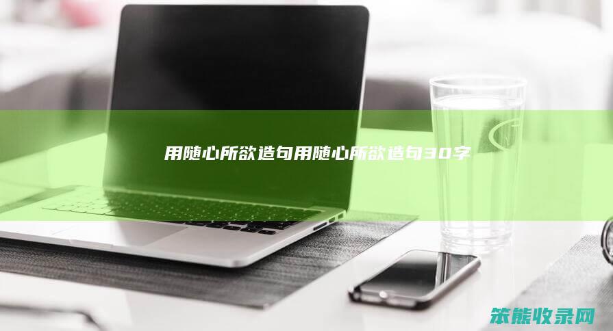 用随心所欲造句（用随心所欲造句30字）