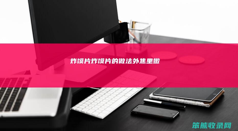 炸馍片（炸馍片的做法外焦里嫩）