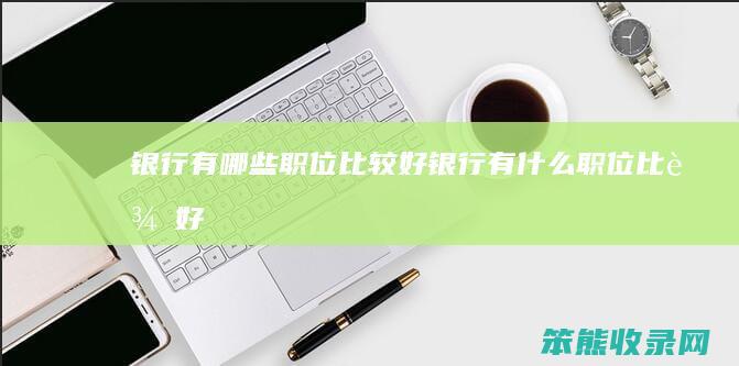 银行有哪些职位比较好（银行有什么职位比较好）