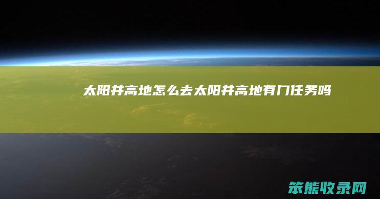 太阳井高地怎么去（太阳井高地有门任务吗）