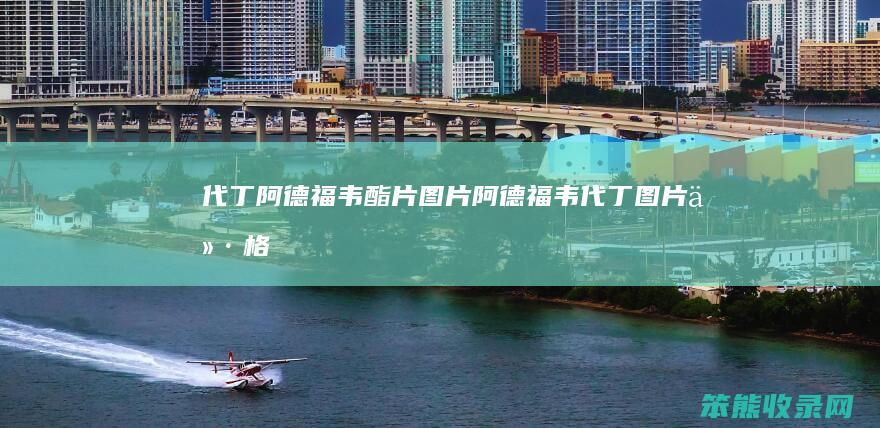 代丁阿德福韦酯片图片（阿德福韦代丁图片价格）