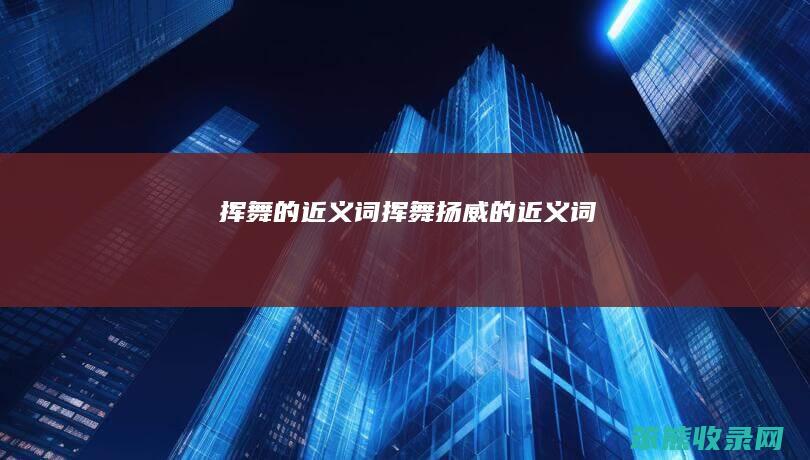 挥舞的近义词挥舞扬威的近义词