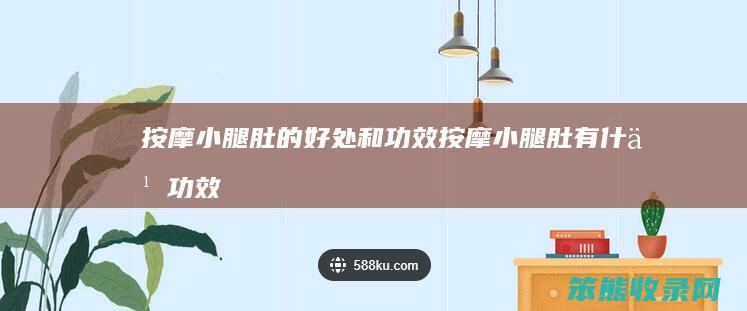 按摩小腿肚的好处和功效（按摩小腿肚有什么功效）