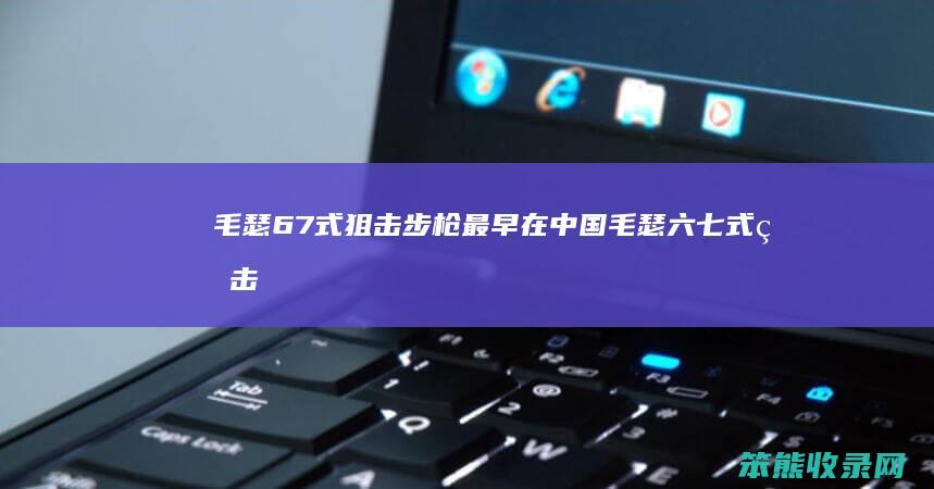 毛瑟67式狙击步枪最早在中国毛瑟六七式狙击