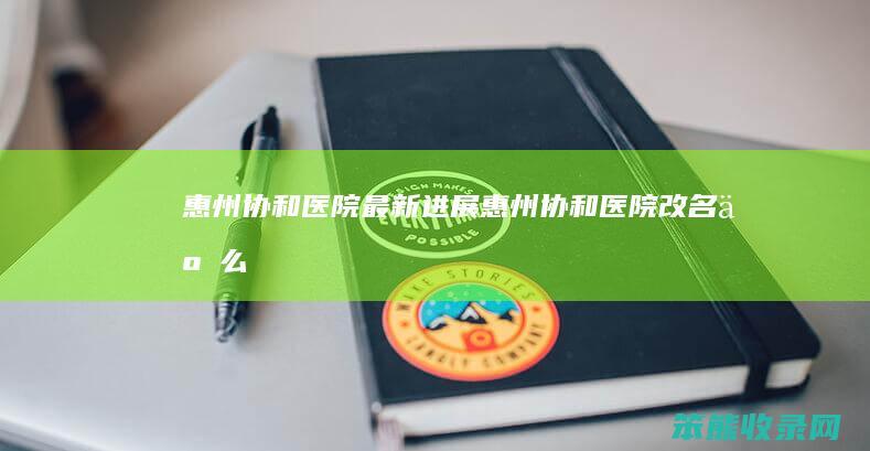 惠州协和医院最新进展（惠州协和医院改名了么）