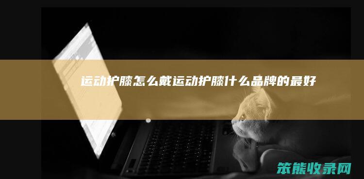 运动护膝怎么戴（运动护膝什么品牌的最好）