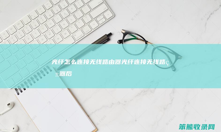光纤怎么连接无线路由器（光纤连接无线路由器后仍然无法上网）