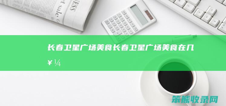 长春卫星广场美食（长春卫星广场美食在几楼）