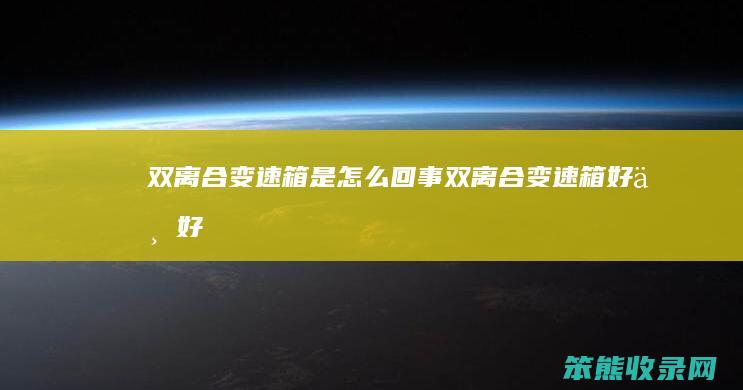 双离合变速箱是怎么回事（双离合变速箱好不好）