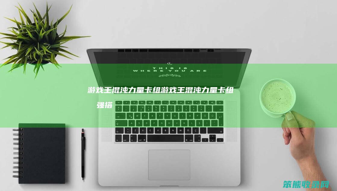 游戏王混沌力量卡组（游戏王混沌力量卡组最强搭配）
