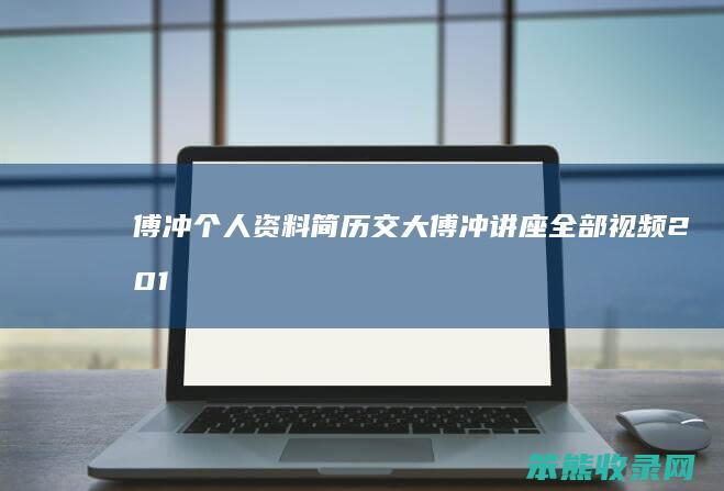 傅冲个人资料简历交大（傅冲讲座全部视频2018）