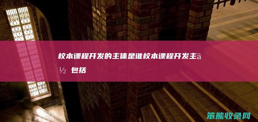 校本课程开发的主体是谁（校本课程开发主体包括学生吗）