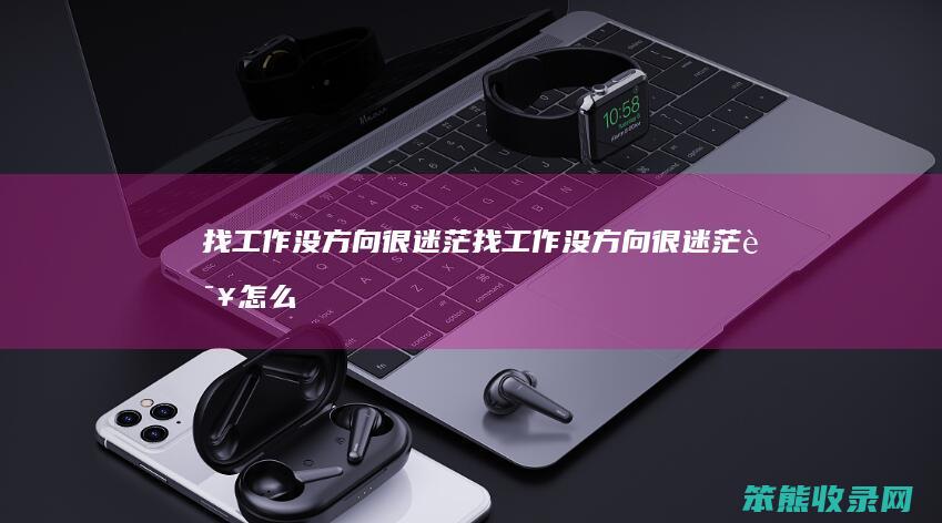找工作没方向很迷茫（找工作没方向很迷茫该怎么办）