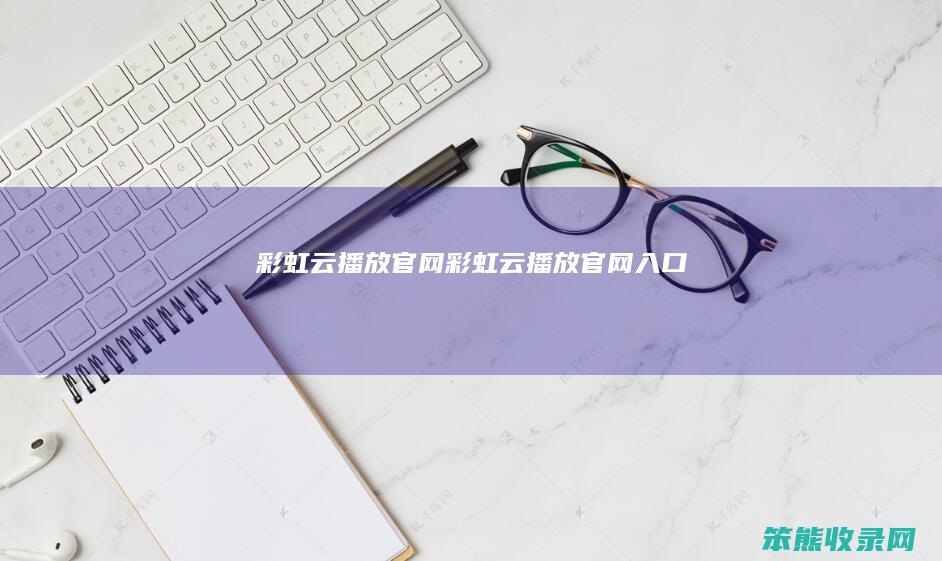 彩虹云播放官网（彩虹云播放官网入口）