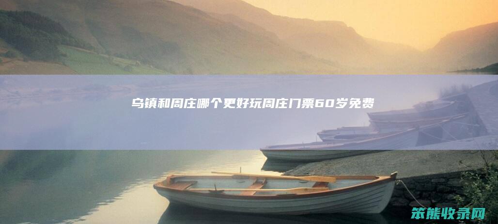乌镇和周庄哪个更好玩（周庄门票60岁免费吗）