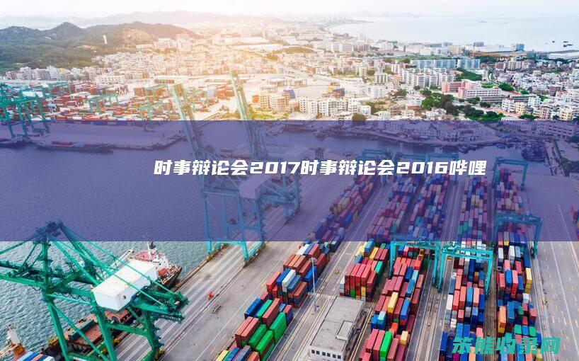时事辩论会2017时事辩论会2016哗哩