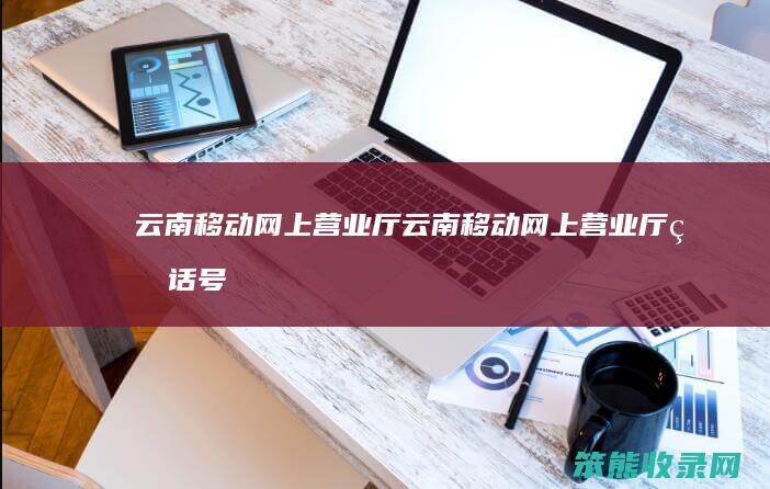 云南移动网上营业厅云南移动网上营业厅电话号