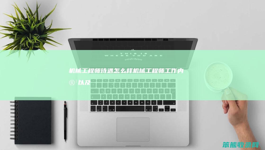 机械工程师待遇机械工程师工作内容以及