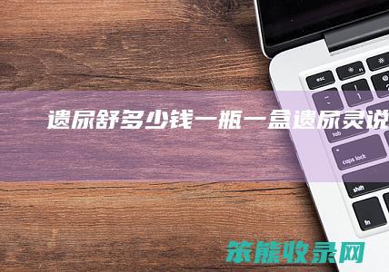 遗尿舒多少钱一瓶一盒(遗尿灵说明书)