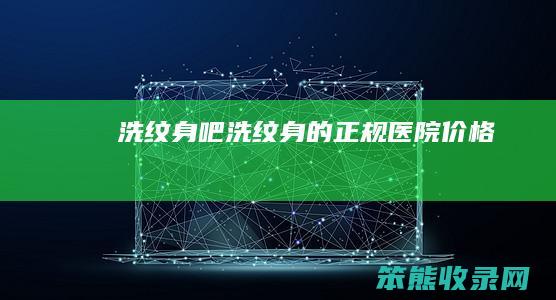 洗纹身吧洗纹身的正规医院价格