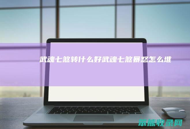 武魂七煞转什么好武魂七煞暴怒怎么堆