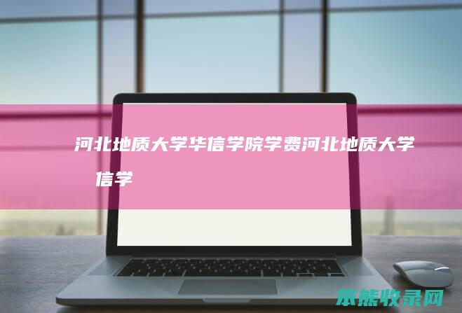 河北地质大学华信学院学费河北地质大学华信学