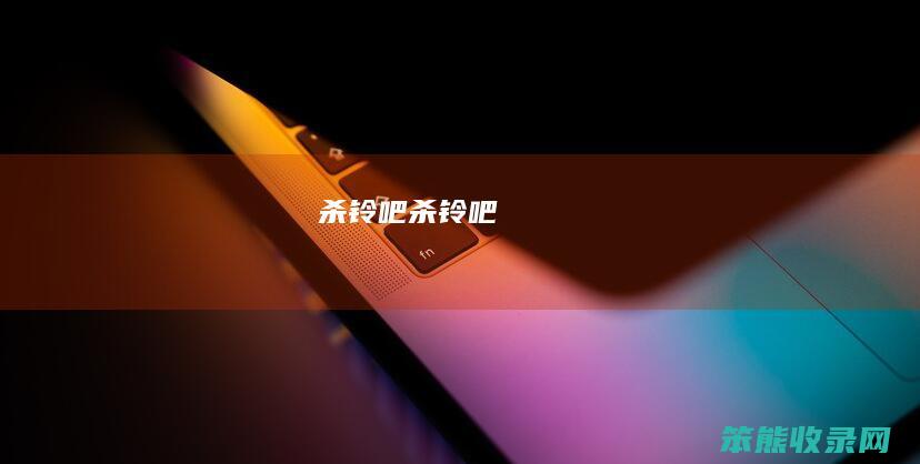 杀铃吧(杀铃吧)