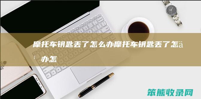 摩托车钥匙丢了办摩托车钥匙丢了办怎