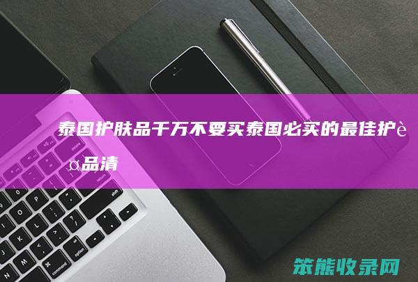 泰国护肤品千万不要买(泰国必买的最佳护肤品清单)