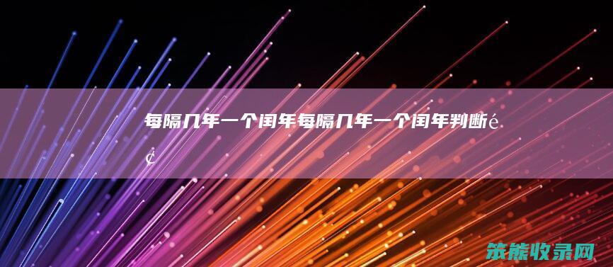 每隔几年一个闰年（每隔几年一个闰年判断题）