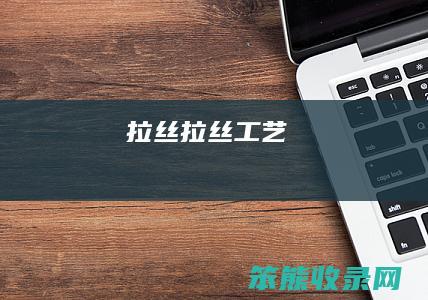 拉丝(拉丝工艺)