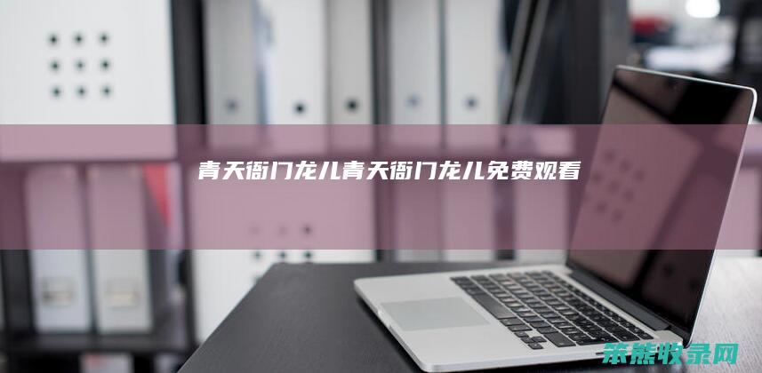 青天衙门龙儿(青天衙门龙儿免费观看)