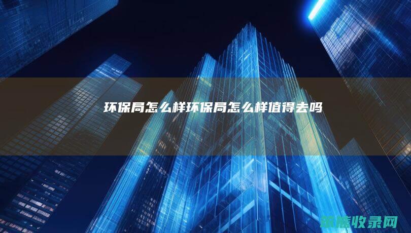 环保局怎么样(环保局怎么样值得去吗)