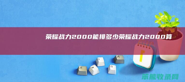 荣耀战力2000能排荣耀战力2000算