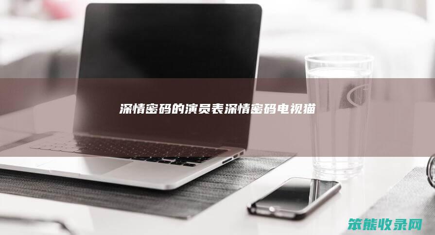 深情密码的演员表（深情密码电视猫）