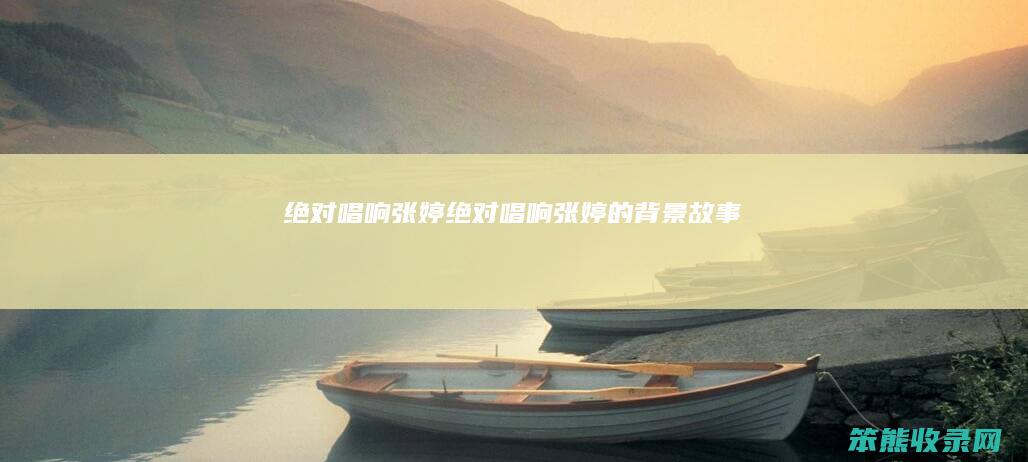 绝对唱响张婷（绝对唱响张婷的背景故事）
